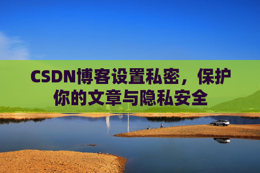 CSDN博客设置私密，保护你的文章与隐私安全