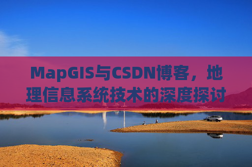 MapGIS与CSDN博客,地理信息系统技术的深度探讨